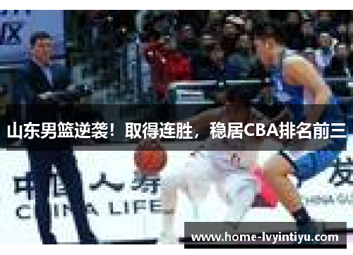山东男篮逆袭！取得连胜，稳居CBA排名前三