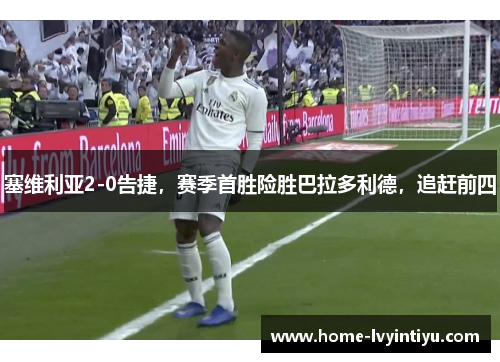 塞维利亚2-0告捷，赛季首胜险胜巴拉多利德，追赶前四