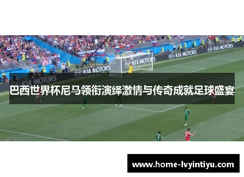 巴西世界杯尼马领衔演绎激情与传奇成就足球盛宴