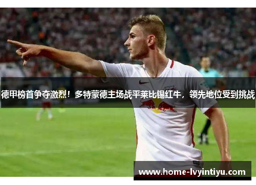 德甲榜首争夺激烈！多特蒙德主场战平莱比锡红牛，领先地位受到挑战