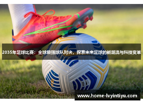 2035年足球比赛：全球最强球队对决，探索未来足球的新潮流与科技变革