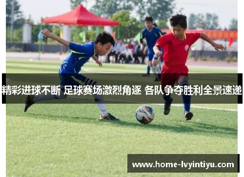 精彩进球不断 足球赛场激烈角逐 各队争夺胜利全景速递