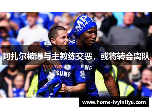 阿扎尔被曝与主教练交恶，或将转会离队
