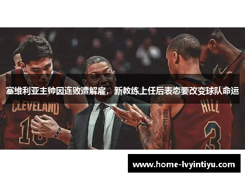 塞维利亚主帅因连败遭解雇，新教练上任后表态要改变球队命运