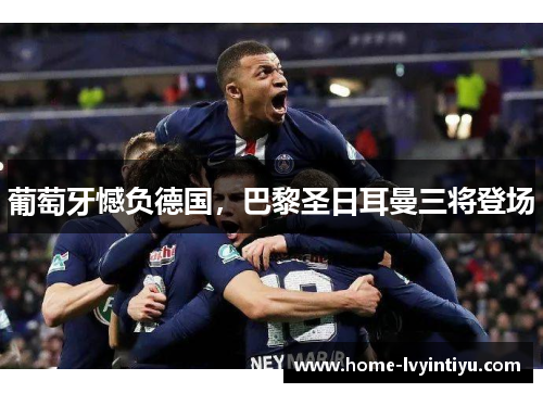 葡萄牙憾负德国，巴黎圣日耳曼三将登场