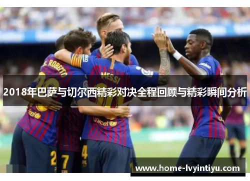 2018年巴萨与切尔西精彩对决全程回顾与精彩瞬间分析
