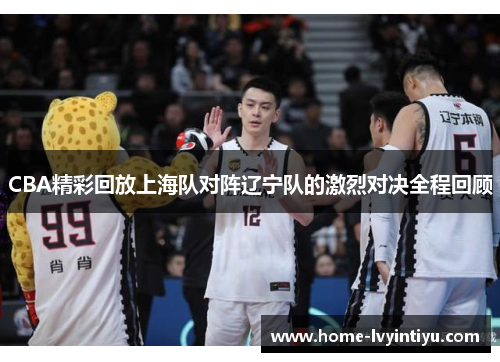 CBA精彩回放上海队对阵辽宁队的激烈对决全程回顾