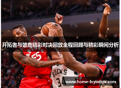 开拓者与雄鹿精彩对决回放全程回顾与精彩瞬间分析