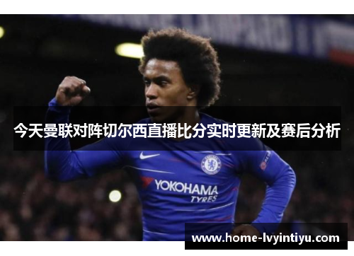 今天曼联对阵切尔西直播比分实时更新及赛后分析