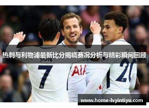 热刺与利物浦最新比分揭晓赛况分析与精彩瞬间回顾