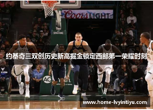 约基奇三双创历史新高掘金锁定西部第一荣耀时刻